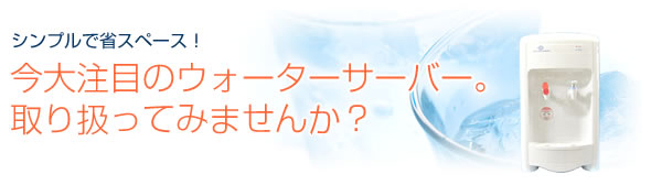 シンプルで省スペース！今大注目のウォーターサーバー。取り扱ってみませんか？