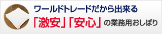 ワールドトレードだから出来る　「激安」「安心」の業務用おしぼり
