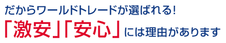 だからワールドトレードが選ばれる！「激安」「安心」には理由があります
